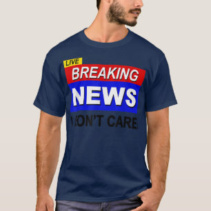 Live Breaking News I Dont Care Funny Sarcasm Sarca T-Shirt