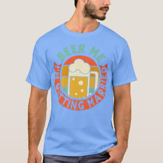Mens Beer Me Im Get Married Bachelor Party Gro T-Shirt