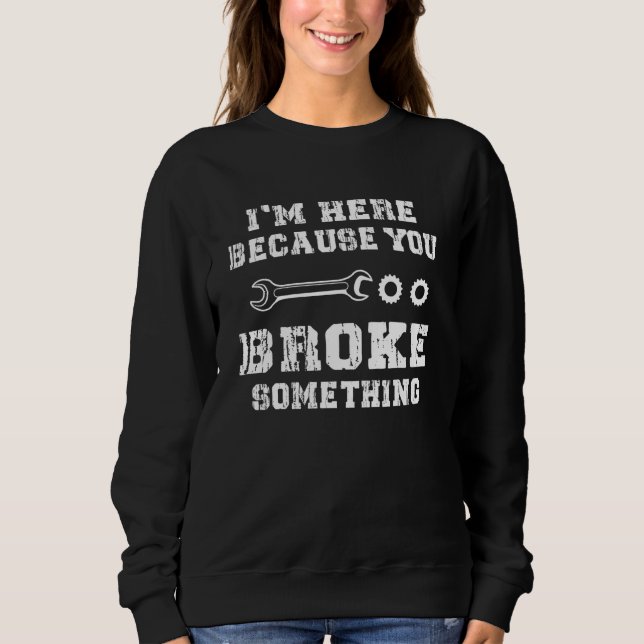 Mens I'm Here Because You Broke Something Mechanic Sweatshirt (Vorderseite)