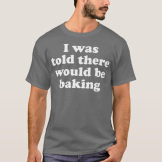 Mir wurde gesagt, dass es Backen geben würde T-Shirt