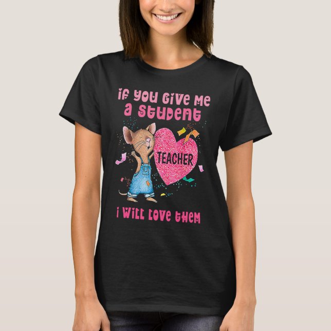 Mouse If You Give Me A Student I Will Love Them T-Shirt (Vorderseite)