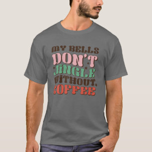 My Bells Don't Jingle Without Coffee Funny Xmas Co T-Shirt