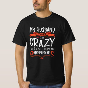 My Husband thinks I am crazy but He married me T-Shirt