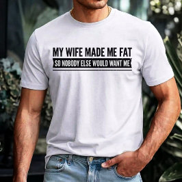 My Wife Made Me Fat So Nobody Else Would Want Me T-Shirt