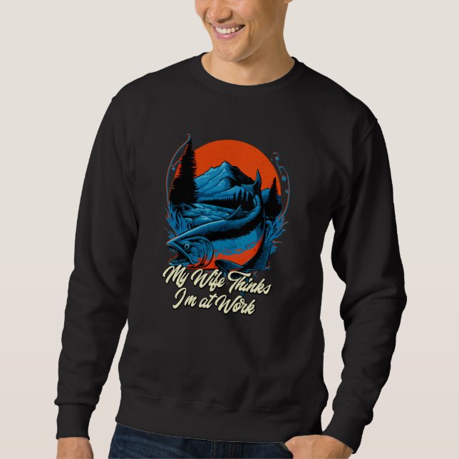 My Wife Thinks Im at Work Fishing Vacation Fisherm Sweatshirt (Vorderseite)