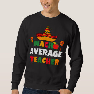 Nacho Average Teacher Funny Cinco de Mayo Teacher Sweatshirt