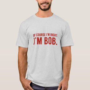 Natürlich habe ich recht. Ich bin Bob. T-Shirt