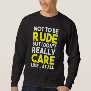 Nicht unhöflich sein, aber es ist mir eigentlich t sweatshirt