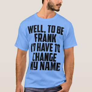 Nun, um Frank zu sein, muss ich meinen Namen änder T-Shirt