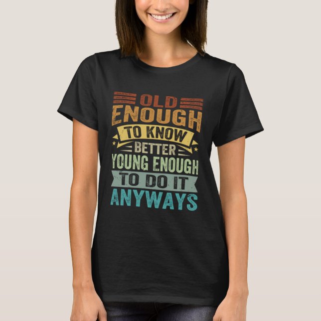 Old Enough To Know Better Young Enough To Do It An T-Shirt (Vorderseite)