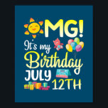 OMG It's My Birthday On July 12th Happy Dad Mom Poster<br><div class="desc">OMG It's My Birthday On July 12th Happy Dad Mom Son Daughter Gift. Perfect gift for your dad,  mom,  papa,  men,  women,  friend and family members on Thanksgiving Day,  Christmas Day,  Mothers Day,  Fathers Day,  4th of July,  1776 Independent day,  Veterans Day,  Halloween Day,  Patrick's Day</div>