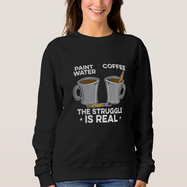 Paint Water Paint Coffee The Struggle Is Real Pain Sweatshirt (Vorderseite)