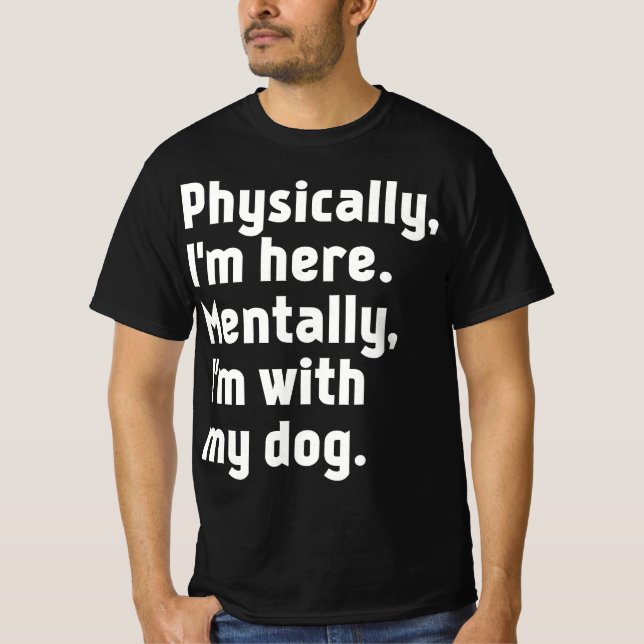 Physically I'm here Mentally I'm with my dog  T-Shirt (Vorderseite)