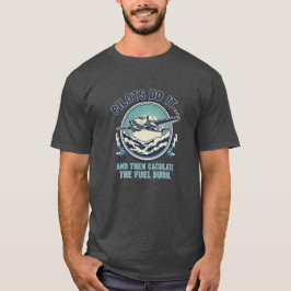Pilots Do It And Then Calculate The Fuel Burn  T-Shirt