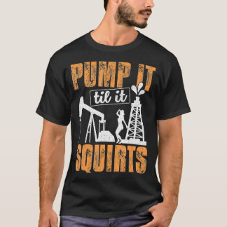 Pump it to it Squirts Oilfield Man Oil Worker Fun T-Shirt