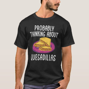 Quesadillas Mexican Food Thinking About Quesadill T-Shirt