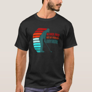 Retired 2023 Not My Problem Anymore golf Retiremen T-Shirt