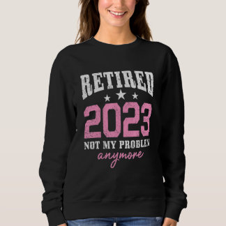 Retired 2023 Not My Problem Anymore Retirement 202 Sweatshirt