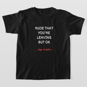 Rude, dass du Verlasse, aber ok T-Shirt