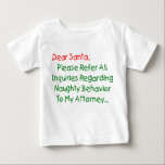 Sehr geehrter Santa Anwalt - Funny Christmas Lette Baby T-shirt<br><div class="desc">Sehr geehrter Herr Weihnachtsmann, verweisen Sie bitte auf alle Anfragen bezüglich des betrügerischen Verhaltens an meinen Anwalt. Das ultimative Weihnachtsgeschenk für Groß und Klein - das ist der unglaublich witzig Klassiker, der alle Liebsten Weihnachtsbilder schlagen kann. Funny & total originell, dieser Anwalt Brief an den Weihnachtsmann macht ein großartiges Weihnachtsgeschenk...</div>