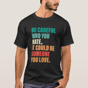 Sei vorsichtig, wen du hasst, es könnte jemand sei T-Shirt