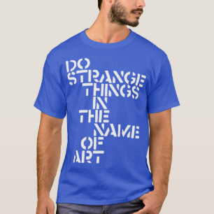 Seltsame Dinge im Namen der Kunst tun T-Shirt