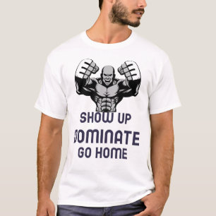 Show up, dominate, go home T-Shirt