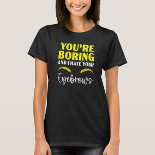 Sie langweilen und ich hasse Ihre Augenbrauen Micr T-Shirt