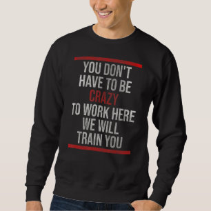 Sie müssen nicht verrückt sein, um hier zu arbeite sweatshirt