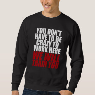 Sie müssen nicht verrückt sein, um hier zu arbeite sweatshirt