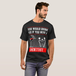 Sie würden auch trinken, wenn Sie ein Zahnarzt-T T-Shirt