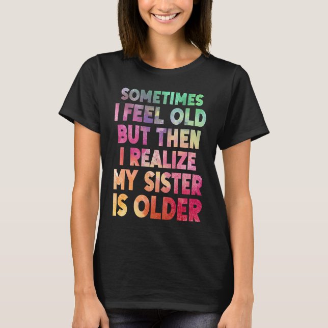 Sometimes I Feel Old but then I realize My Sister  T-Shirt (Vorderseite)