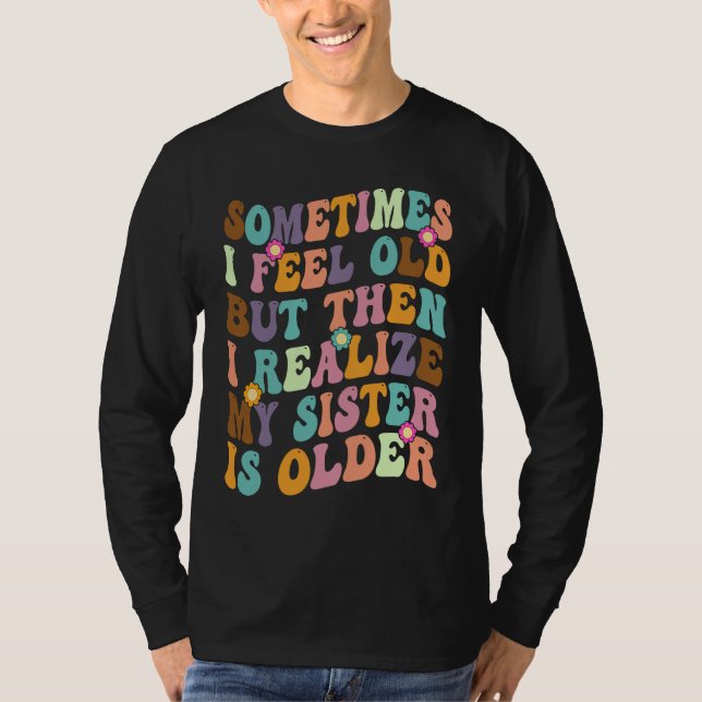 Sometimes I Feel Old but then I realize My Sister  T-Shirt (Vorderseite)