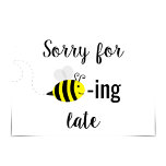 "Sorry for bee-ing late" Happy Bee Card Karte<br><div class="desc">Die Zeit flog fast so schnell wie eine Biene auf dem Weg zu einer Blume und Hopplen! Jemand hat Geburtstag. Sie haben eine wichtige Familienveranstaltung verpasst. Ein anderer Desaster schlug ein. Aber keine Sorge. Es bleibt jedoch noch Zeit, um sich zu erholen, und diese süße Bienenkarte ist vielleicht genau das,...</div>