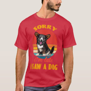 Sorry, ich bin spät sah einen Hund Cardigan Welsh  T-Shirt