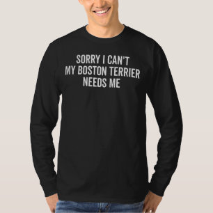 Sorry My Boston Terrier Needs Me Boston Terrier T-Shirt