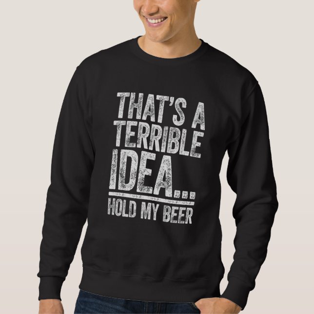 That's A Terrible Idea Hold My Beer  Drinking Sweatshirt (Vorderseite)