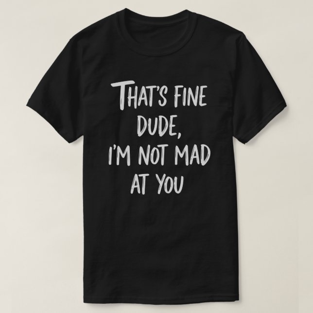 That's Fine Dude I'm Not Mad At You | Funny Sarcas T-Shirt (Design vorne)