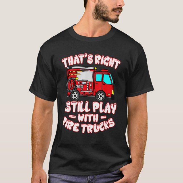 That's Right I Still Play With Fire Trucks Firefig T-Shirt (Vorderseite)