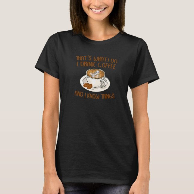That's What I Do I Drink Coffee And I Know Things  T-Shirt (Vorderseite)