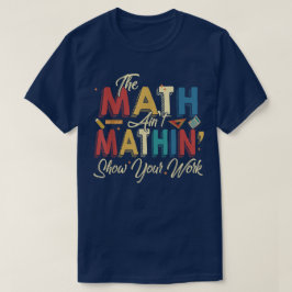 The Math Ain't Mathin Show Your Work Funny Math T-Shirt