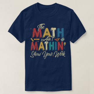 The Math Ain't Mathin Show Your Work Funny Math T-Shirt