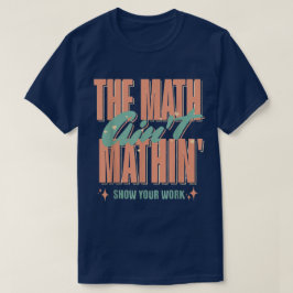 The Math Ain't Mathin Show Your Work Funny Math T-Shirt