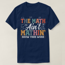 The Math Ain't Mathin Show Your Work Funny Math T-Shirt