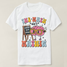 The Math Ain't Mathin Show Your Work Funny Math T-Shirt
