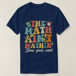 The Math Ain't Mathin Show Your Work Funny Math T-Shirt