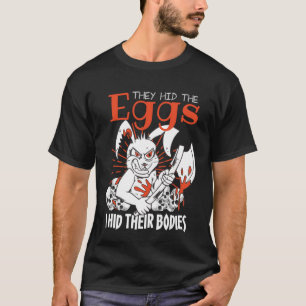 they hid the eggs i hid their bodies Sarcastic eas T-Shirt