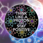 Think like a proton and stay positive button<br><div class="desc">Staying positive is never easy unless you think like a proton and then you'll always stay positive. Now share the good news. A cool,  trendy and fun science-inspired design. Designed by Science Geekness© at http://www.zazzle.com/sciencegeekness*</div>