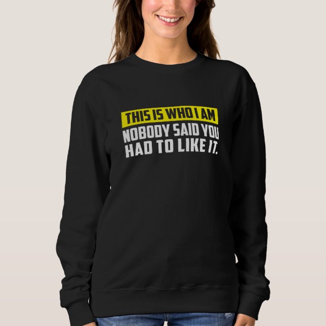 This is who I AM Nobody Said You Had to Like It Sweatshirt (Vorderseite)