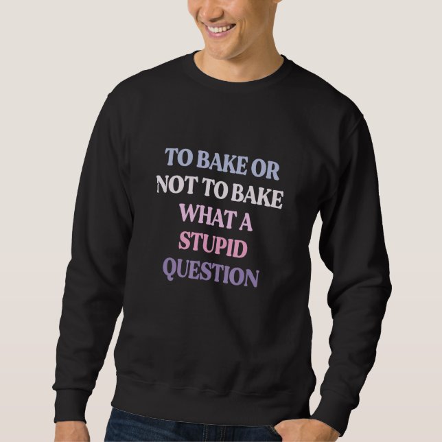 To Bake Or Not To Bake What A Stupid Question Sweatshirt (Vorderseite)